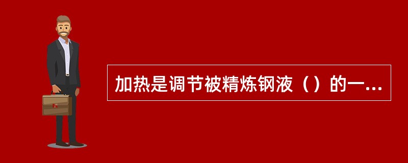 加热是调节被精炼钢液（）的一项重要手段。