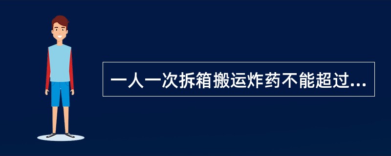 一人一次拆箱搬运炸药不能超过（）kg。