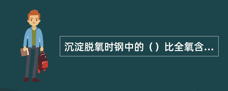 沉淀脱氧时钢中的（）比全氧含量更容易降低。