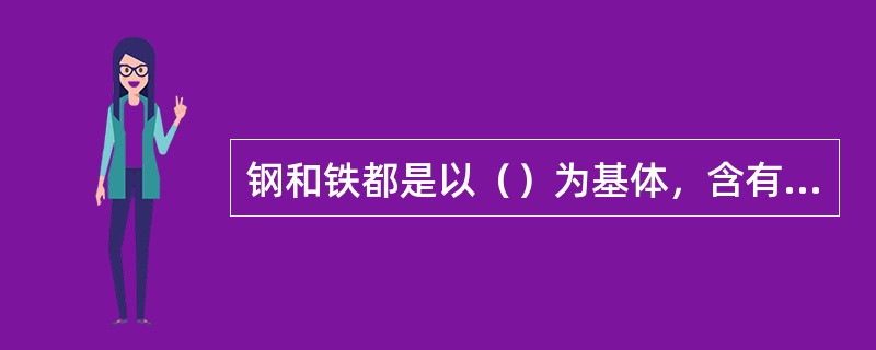 钢和铁都是以（）为基体，含有碳、硅、磷、硫、锰等五大元素的铁碳合金。