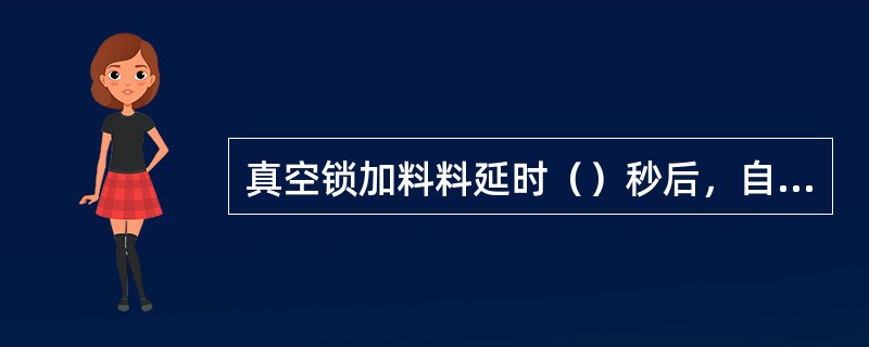 真空锁加料料延时（）秒后，自动连锁关闭阀门。