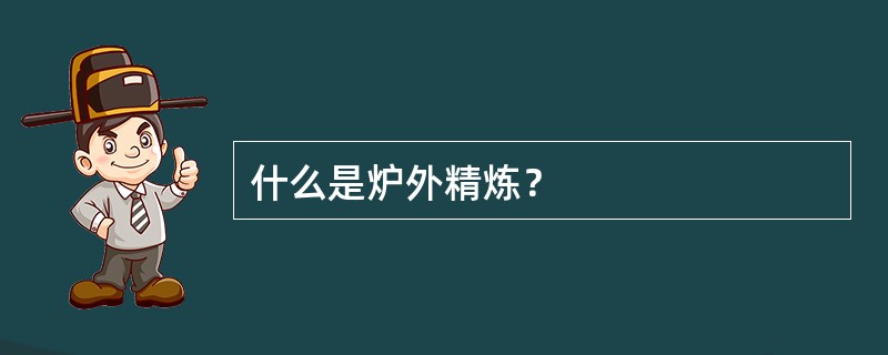 什么是炉外精炼？