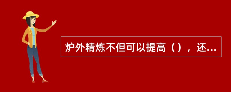 炉外精炼不但可以提高（），还可以协调（）。