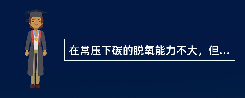 在常压下碳的脱氧能力不大，但在真空条件下，CO的分压降低极大的提高脱氧能力，碳的