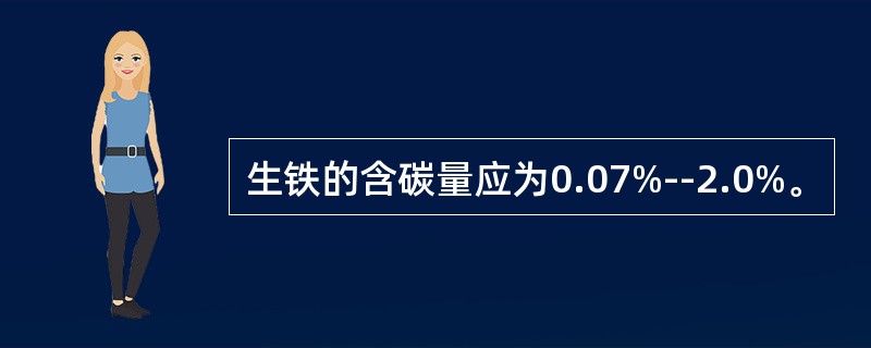 生铁的含碳量应为0.07%--2.0%。