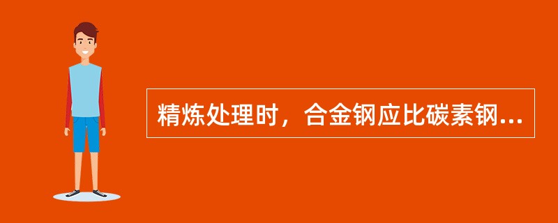 精炼处理时，合金钢应比碳素钢用更多的脱氧剂。