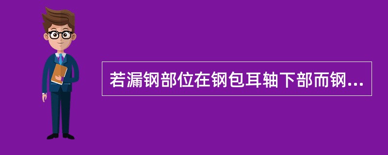 若漏钢部位在钢包耳轴下部而钢包托架不能承接漏出的钢水，钢包易漏至处理位下方的（）