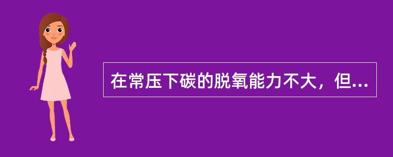 在常压下碳的脱氧能力不大，但在真空条件下，CO的分压降低极大的提高脱氧能力，但是