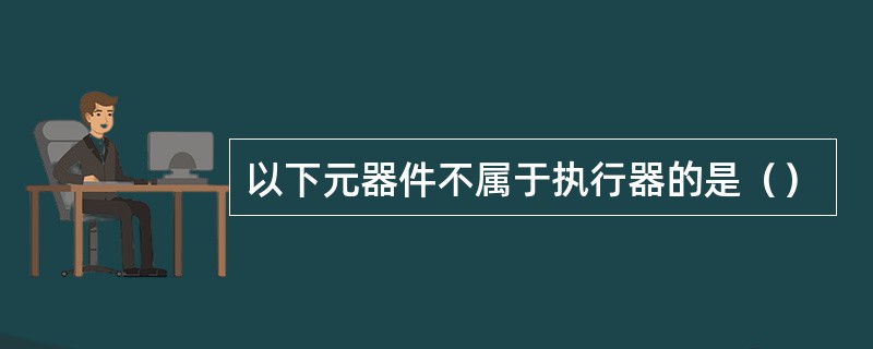 以下元器件不属于执行器的是（）