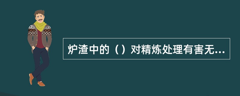 炉渣中的（）对精炼处理有害无益。
