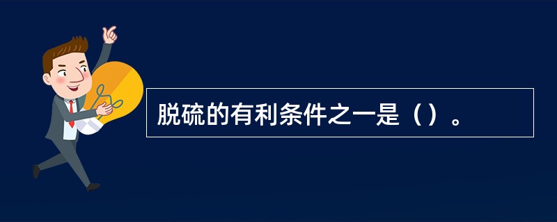 脱硫的有利条件之一是（）。