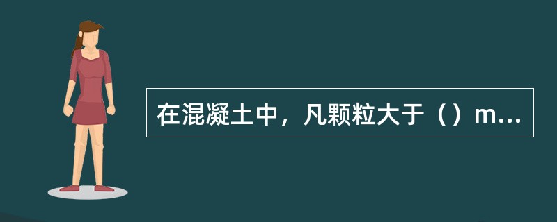 在混凝土中，凡颗粒大于（）mm的骨料称为粗骨料.