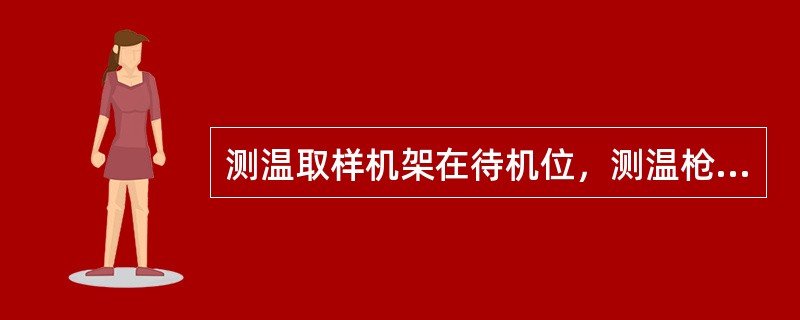 测温取样机架在待机位，测温枪，破渣枪，取样枪在上限位是进行钢包顶升或下降的必要条