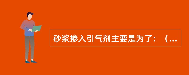 砂浆掺入引气剂主要是为了：（）。