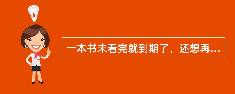 一本书未看完就到期了，还想再看，你应该去图书馆办理什么手续才能满足你的需求（）。