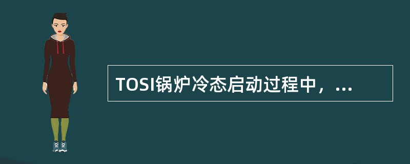 TOSI锅炉冷态启动过程中，当第一支油枪点燃后，应及时将渣油压力控制在低于雾化蒸