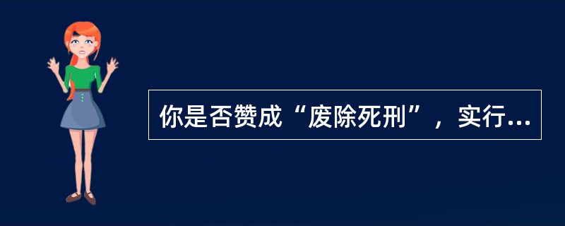 你是否赞成“废除死刑”，实行“废除死刑”国家的理由是什么？