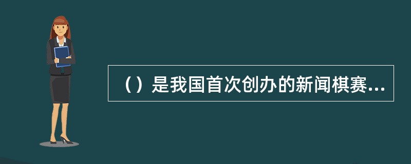 （）是我国首次创办的新闻棋赛，从1979年7月开始，至1993年3月，共办了14