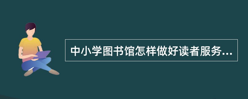 中小学图书馆怎样做好读者服务工作？