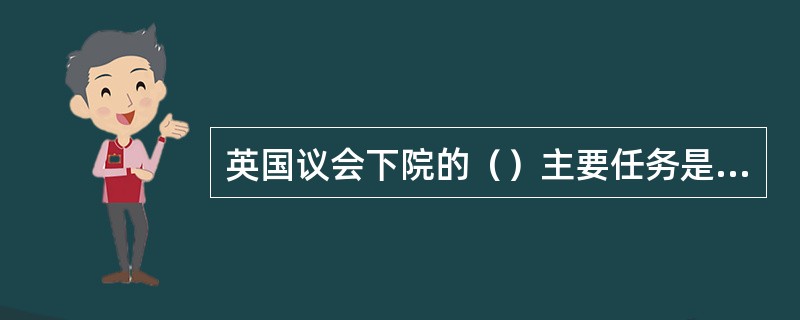 英国议会下院的（）主要任务是审查财政案和宪法性议案。