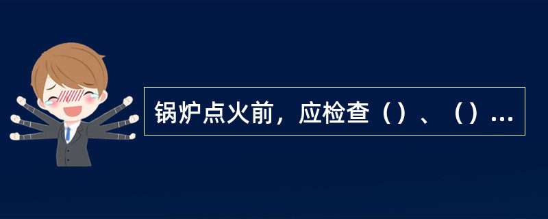 锅炉点火前，应检查（）、（）、（）及（）具备启动条件。