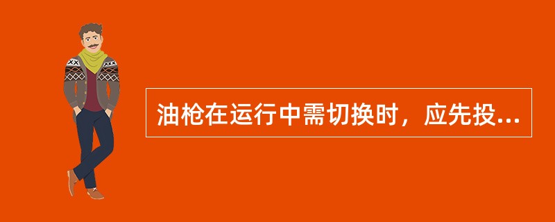 油枪在运行中需切换时，应先投入（），待稳定后再退出（）。