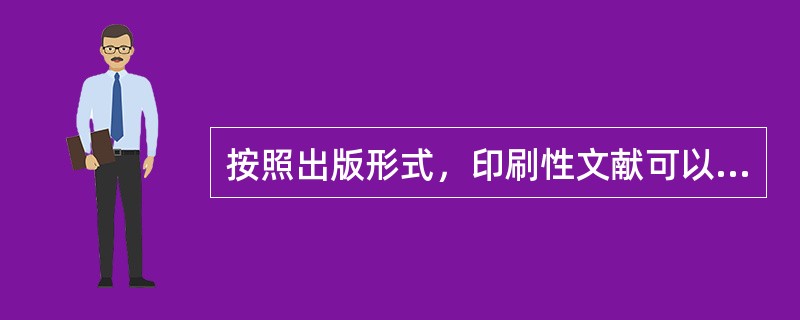 按照出版形式，印刷性文献可以分为图书、连续出版物、特种文献资料和其他零散型资料。