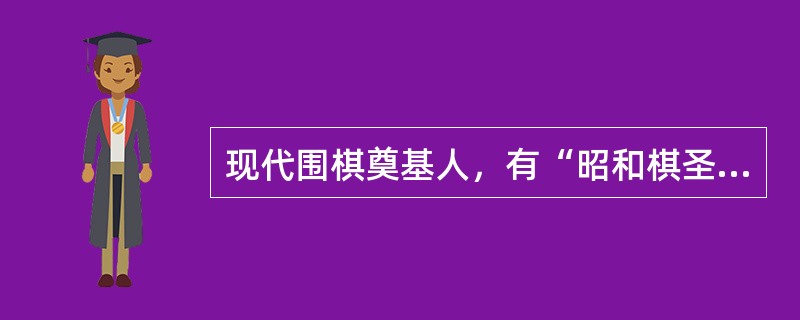现代围棋奠基人，有“昭和棋圣”之美誉，曾经称霸日本棋界三十年的中国人是（）。