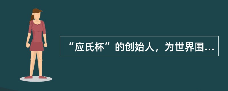 “应氏杯”的创始人，为世界围棋做出杰出贡献的人是（）。