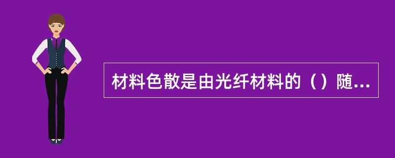 材料色散是由光纤材料的（）随传输的光的波长而变化所造成的。