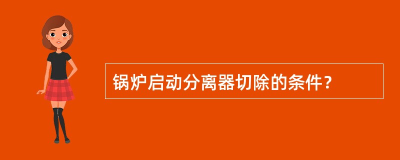 锅炉启动分离器切除的条件？