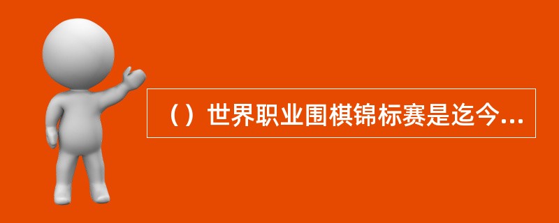 （）世界职业围棋锦标赛是迄今为止历史最长、举办届数最多的世界围棋比赛。