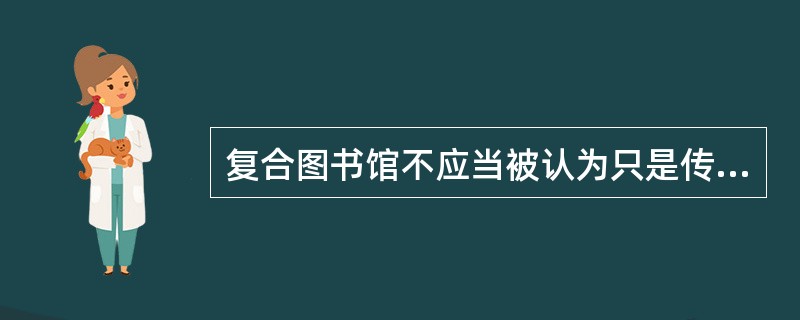 复合图书馆不应当被认为只是传统图书馆向数字图书馆转型过程中的一个不稳定的阶段，相