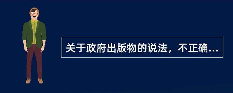 关于政府出版物的说法，不正确的是（）