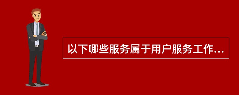 以下哪些服务属于用户服务工作（）