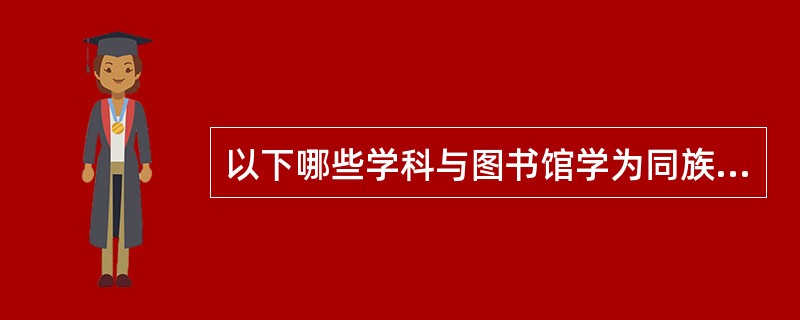 以下哪些学科与图书馆学为同族关系（）