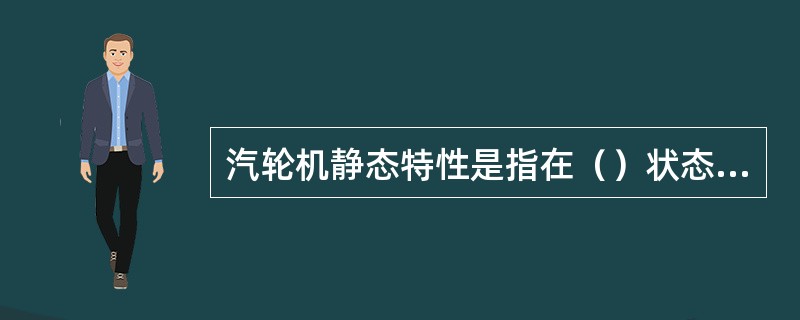 汽轮机静态特性是指在（）状态下，调速器位移与（）的位移之间的关系。