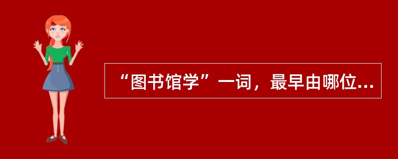 “图书馆学”一词，最早由哪位图书馆学家提出（）