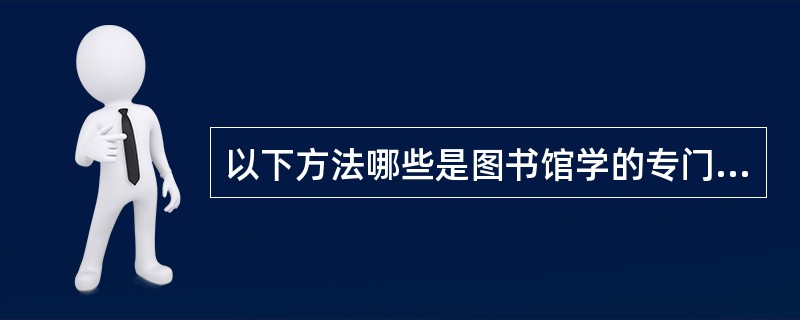 以下方法哪些是图书馆学的专门方法（）