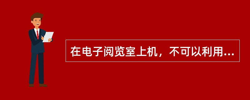 在电子阅览室上机，不可以利用国际联网制作、复制、查阅和传播下列哪些信息（）