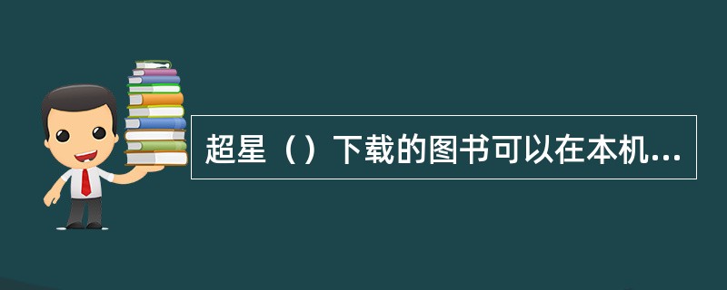 超星（）下载的图书可以在本机器上进行阅读，但不能拷贝到其他机器上阅读（）下载的图