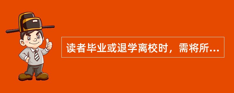 读者毕业或退学离校时，需将所借图书、所欠赔款全部还清，到流通部办理借阅证注销后，