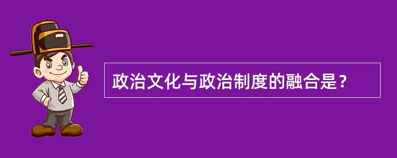 政治文化与政治制度的融合是？