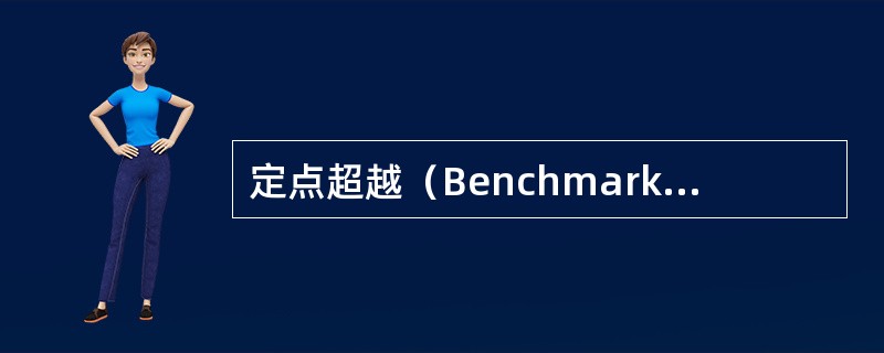定点超越（Benchmarking）是20世纪初90年代管理实践中发展起来的一个