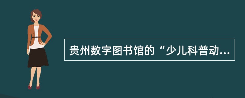 贵州数字图书馆的“少儿科普动画数据库”，采用一个个有趣的小故事向孩子们讲述自然科