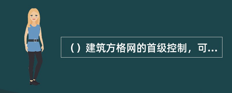 （）建筑方格网的首级控制，可采用轴线法或布网法，放样后的主轴线点位，应检查直线度