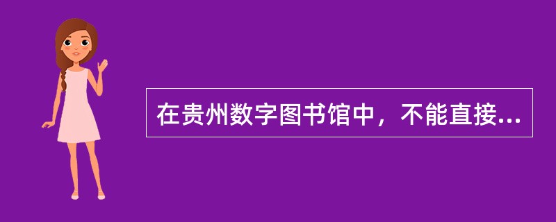 在贵州数字图书馆中，不能直接阅览的电子图书或期刊可以通过什么方式获取电子全文？（