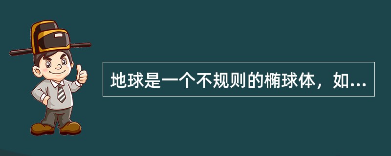 地球是一个不规则的椭球体，如果把它看作圆球，其半径的概值为6300km。