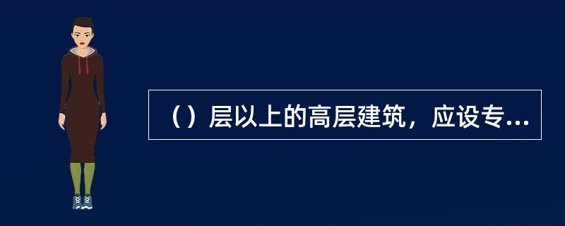 （）层以上的高层建筑，应设专用的高压防火水泵，每层装设消防栓，配水龙带。