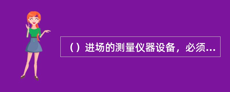 （）进场的测量仪器设备，必须检定合格且在有效期内。